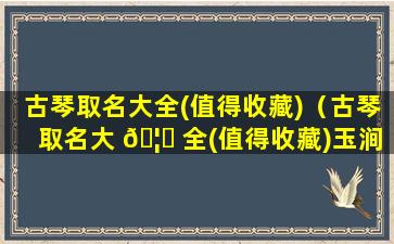 古琴取名大全(值得收藏)（古琴取名大 🦁 全(值得收藏)玉涧鸣泉）